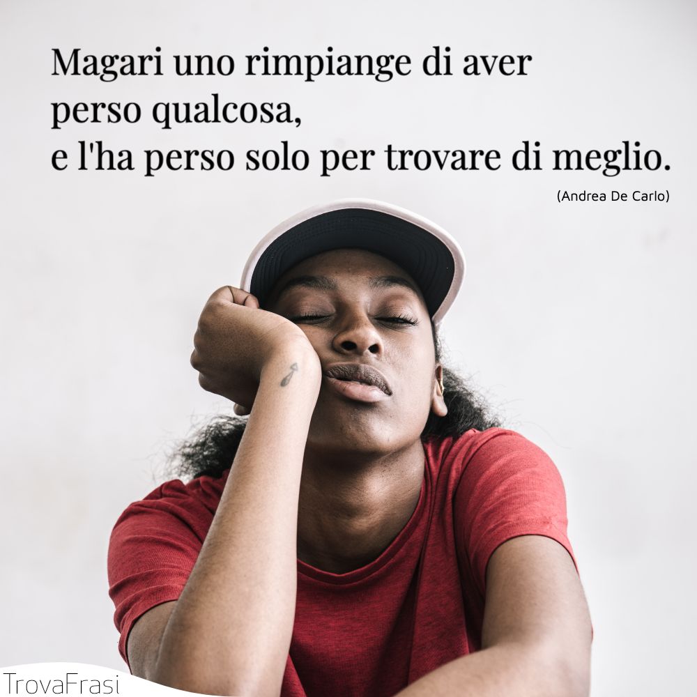 Magari uno rimpiange di aver perso qualcosa, e l'ha perso solo per trovare di meglio.