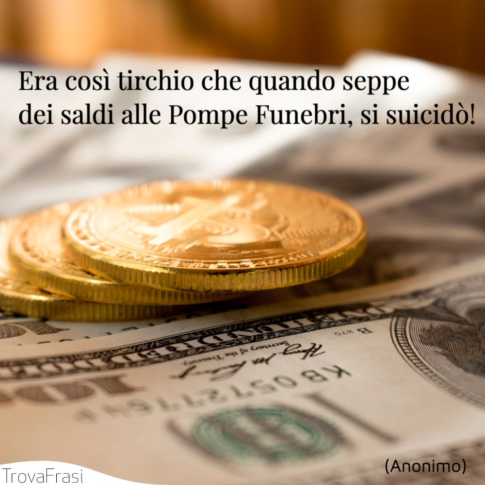 Era così tirchio che quando seppe dei saldi alle Pompe Funebri, si suicidò!