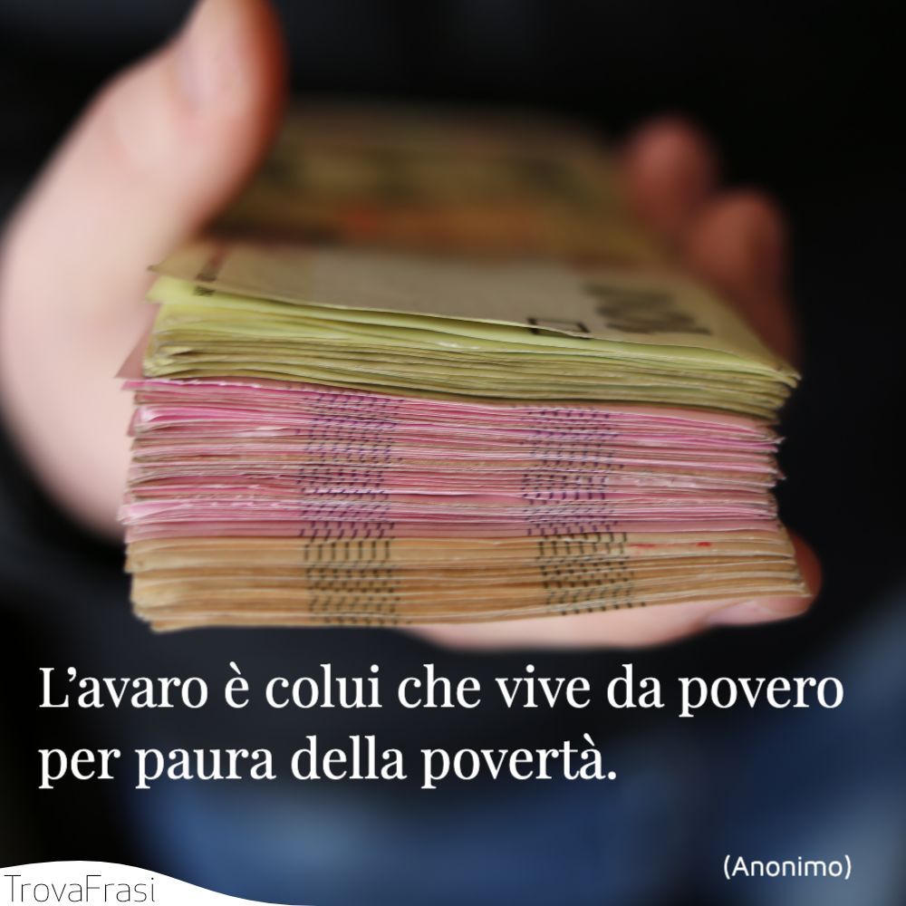 L’avaro è colui che vive da povero per paura della povertà.