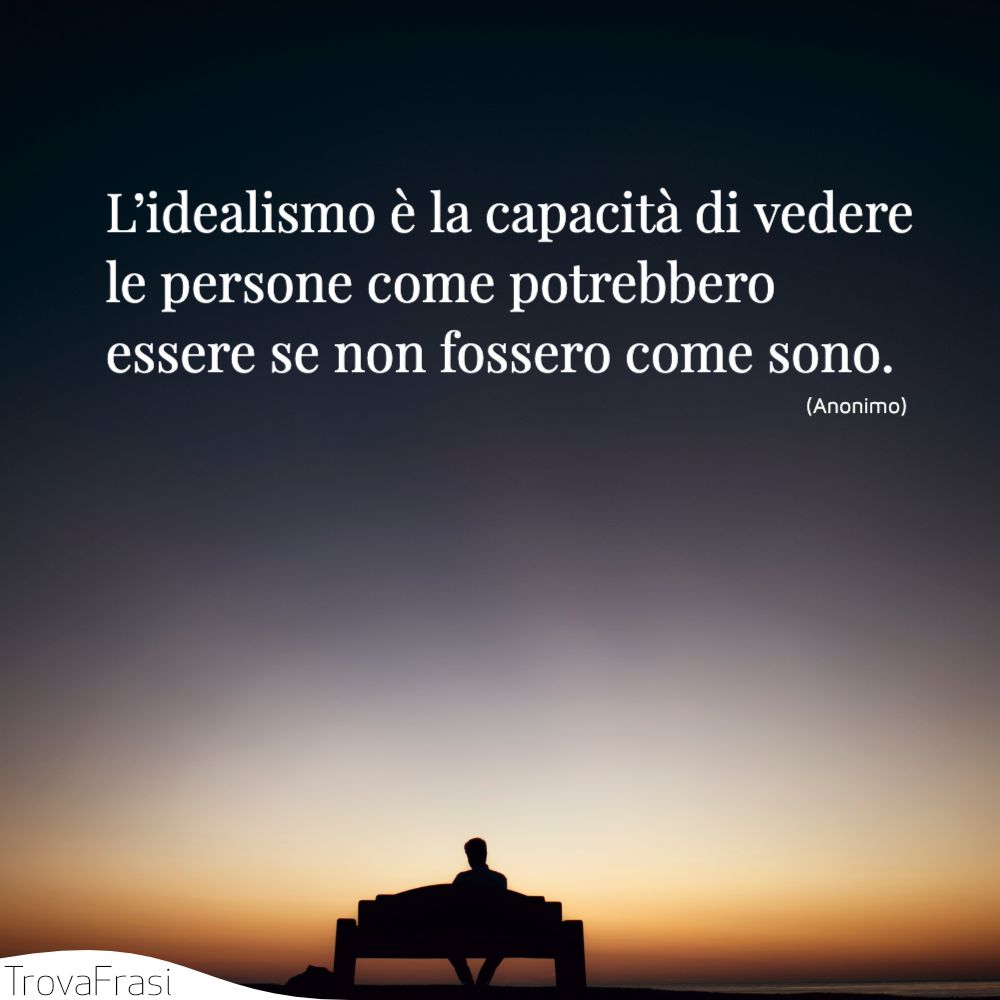 L’idealismo è la capacità di vedere le persone come potrebbero essere se non fossero come sono.