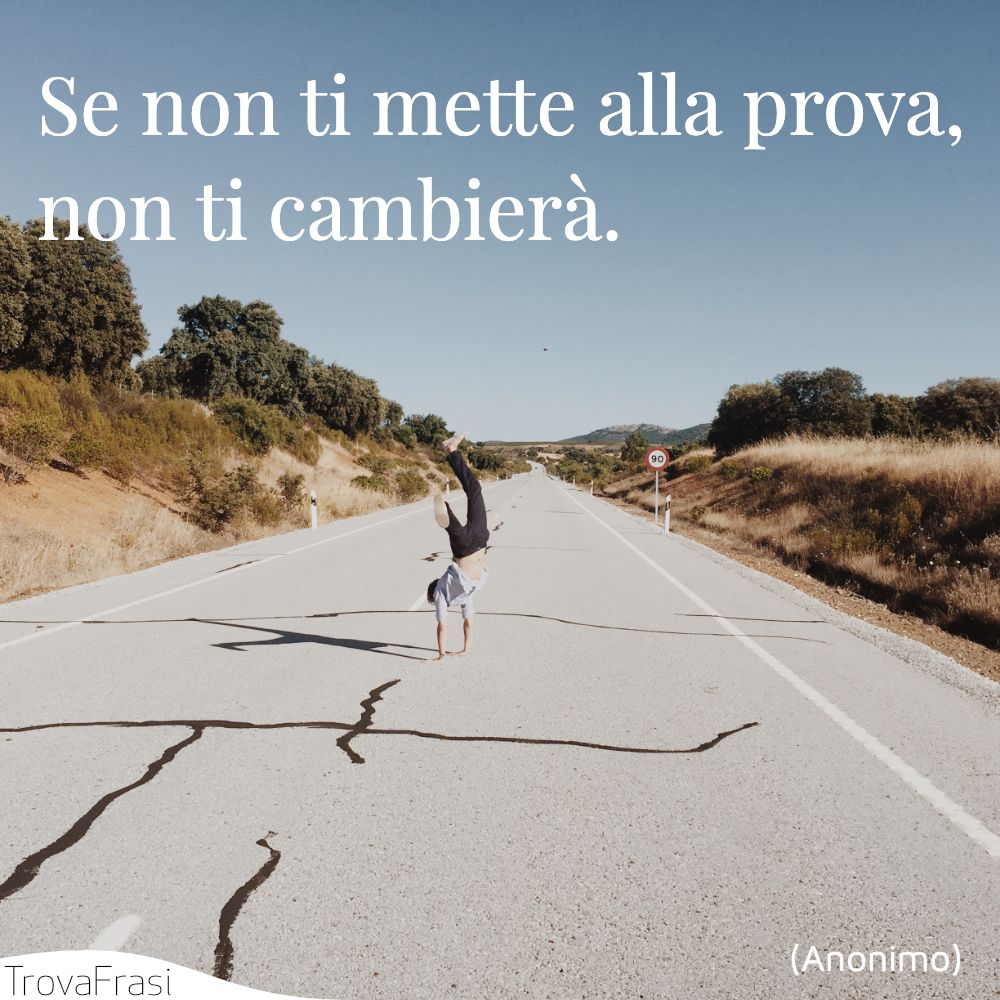 Se non ti mette alla prova, non ti cambierà.