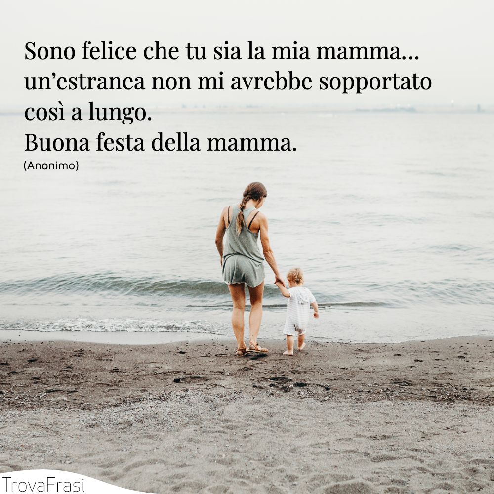 Sono felice che tu sia la mia mamma… un’estranea non mi avrebbe sopportato così a lungo. Buona festa della mamma.