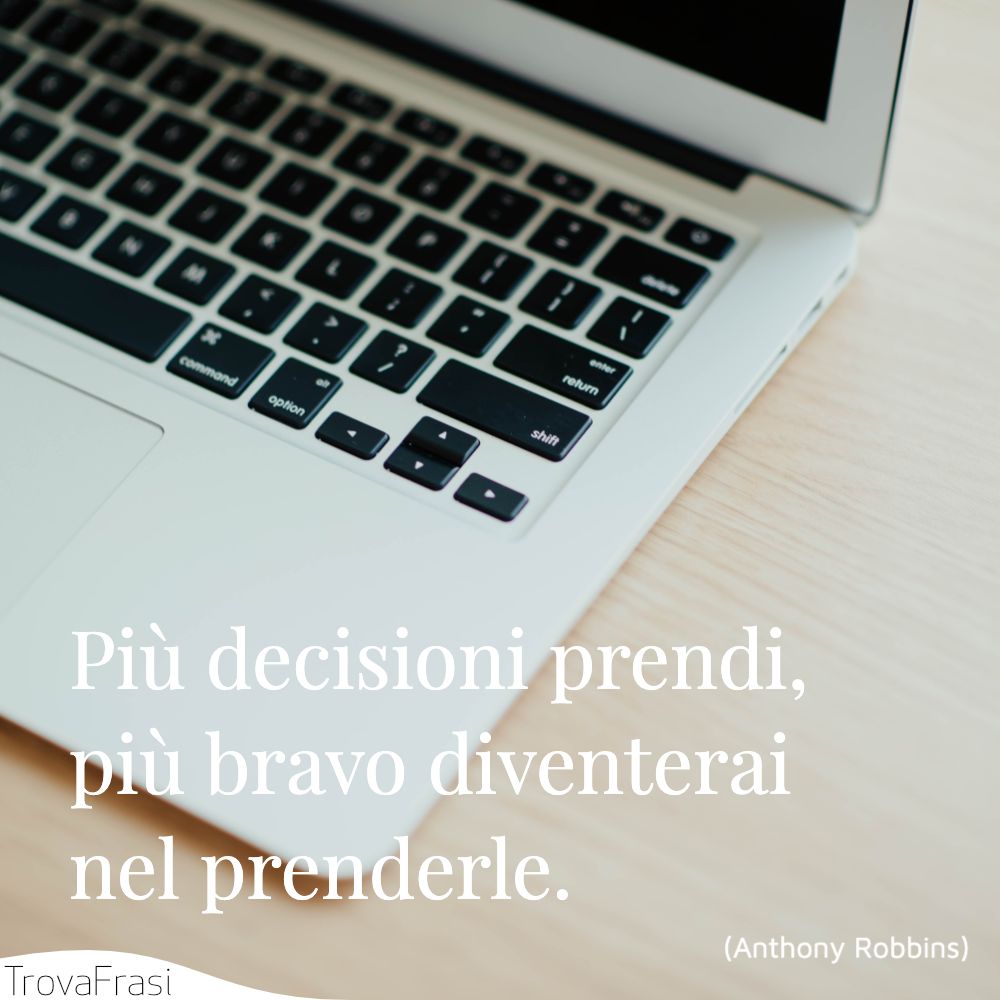 Più decisioni prendi, più bravo diventerai nel prenderle.