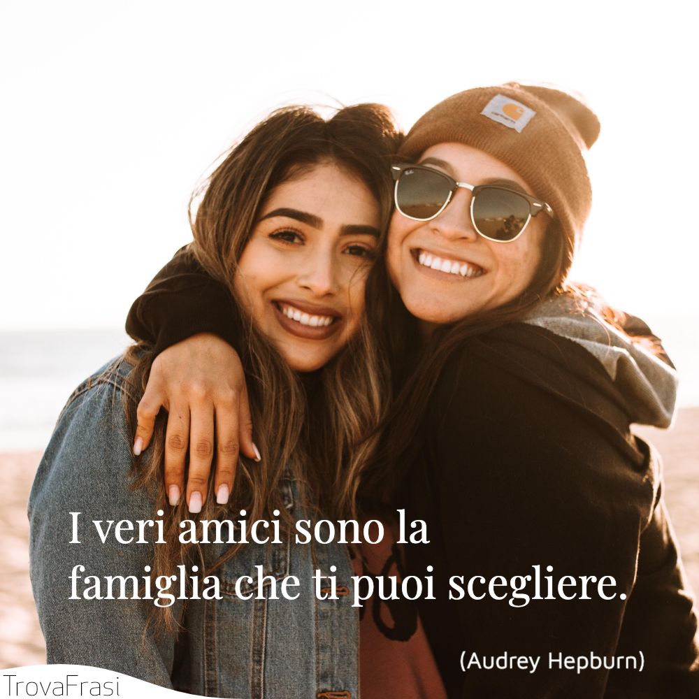 I veri amici sono la famiglia che ti puoi scegliere.