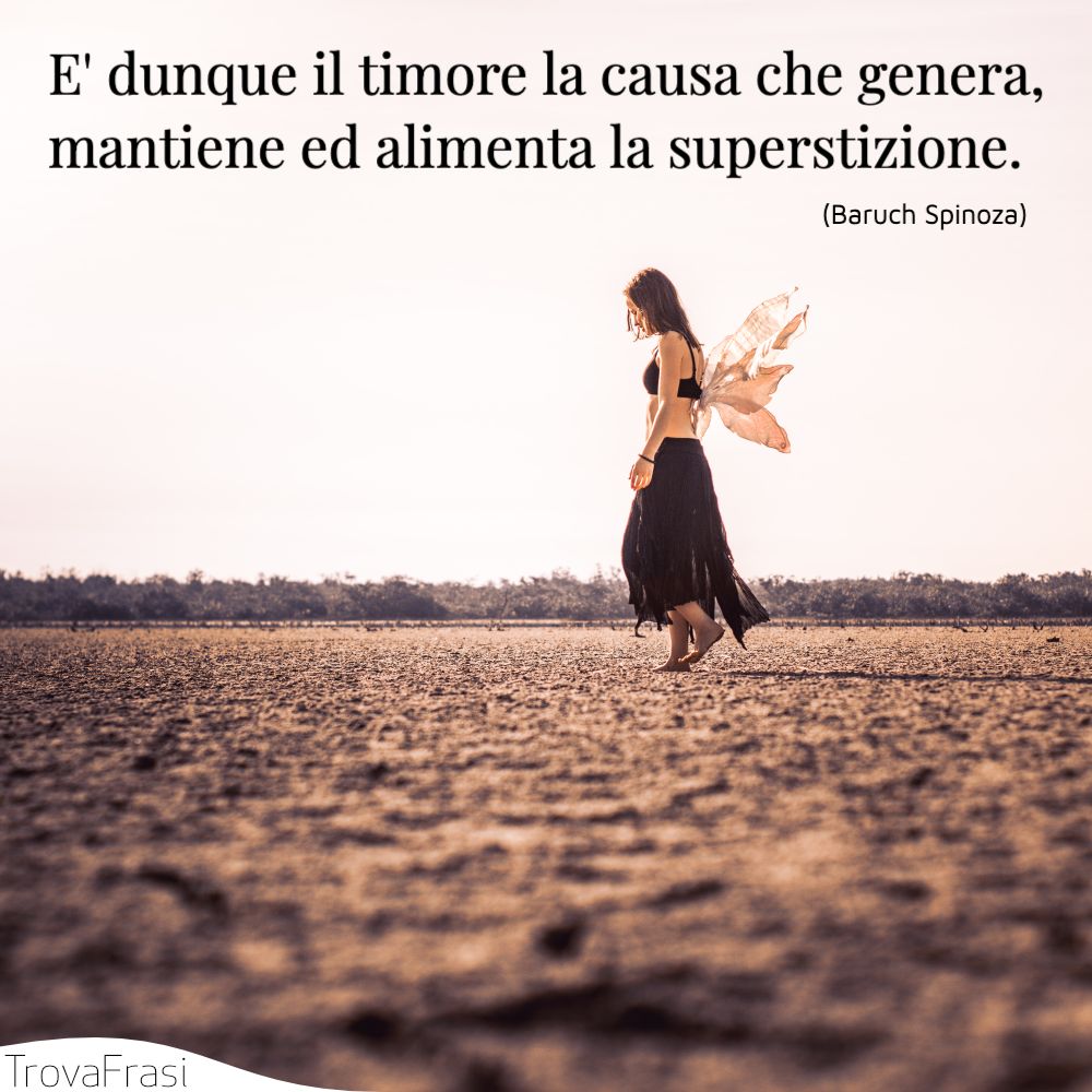 E' dunque il timore la causa che genera, mantiene ed alimenta la superstizione.