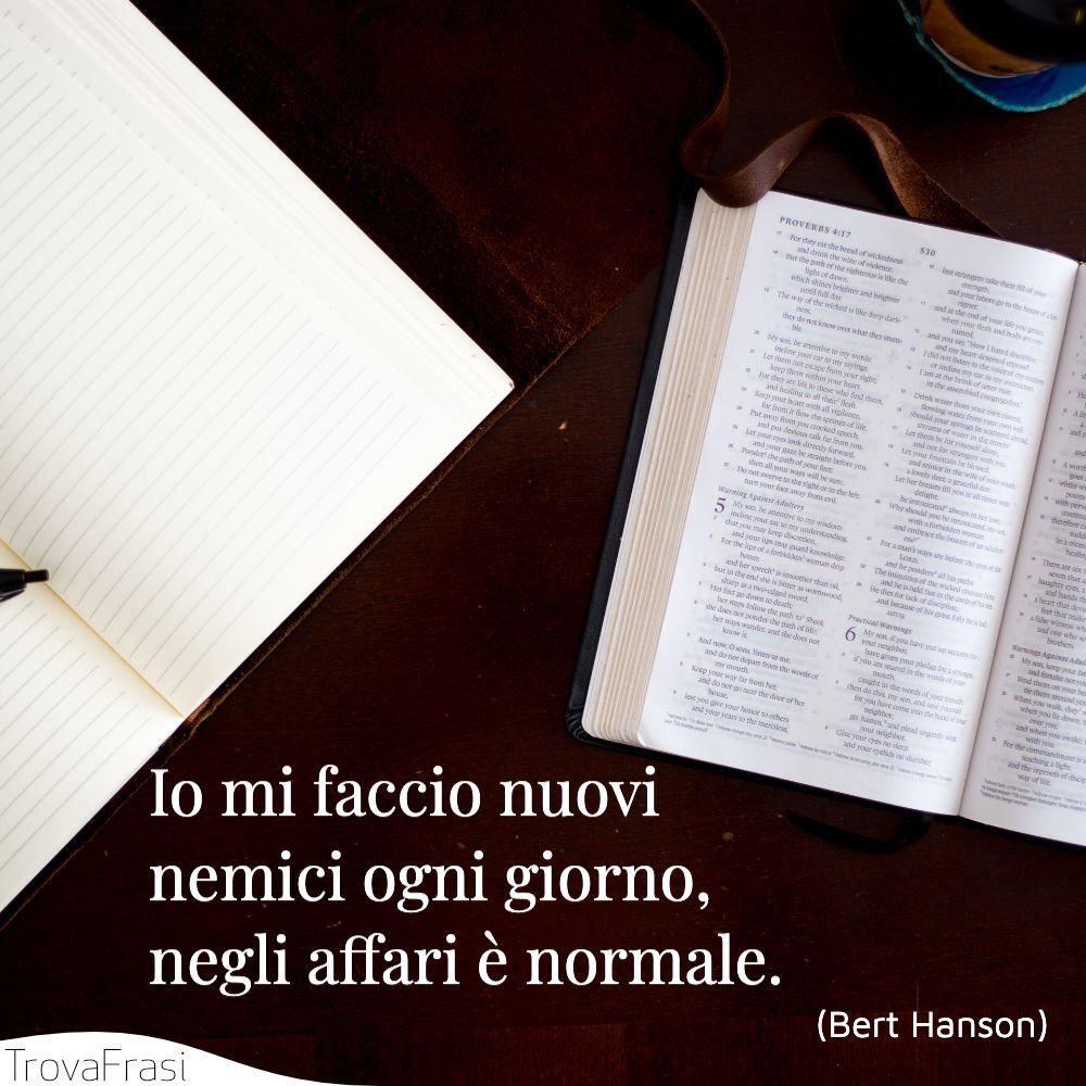 Io mi faccio nuovi nemici ogni giorno, negli affari è normale.