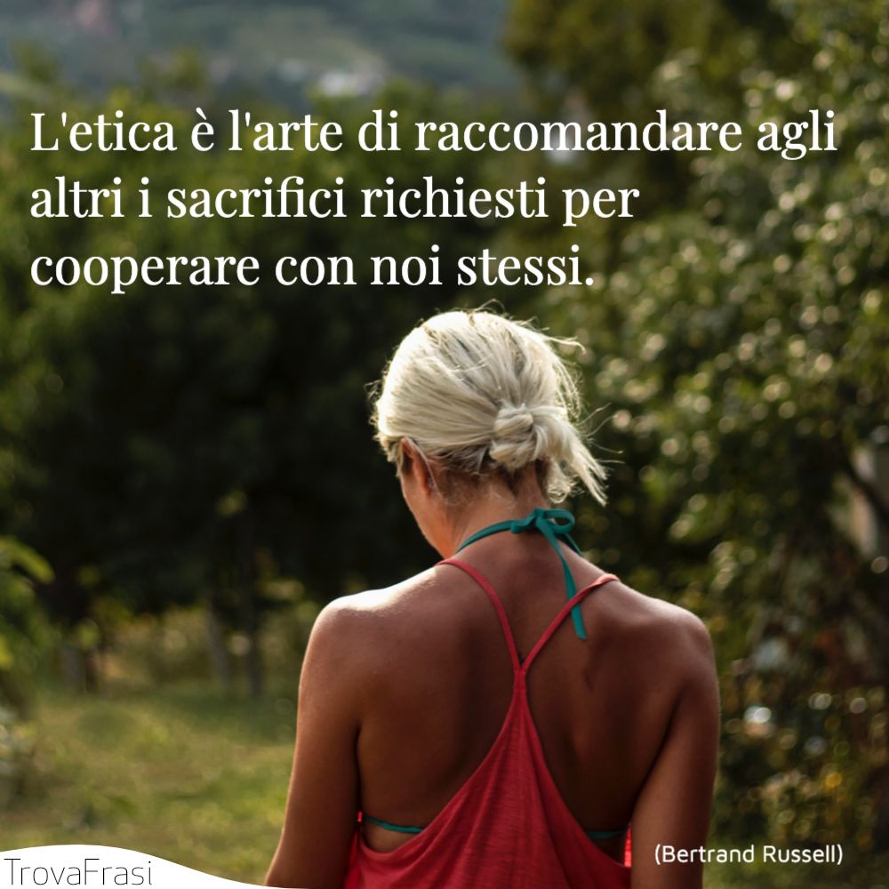 L'etica è l'arte di raccomandare agli altri i sacrifici richiesti per cooperare con noi stessi.