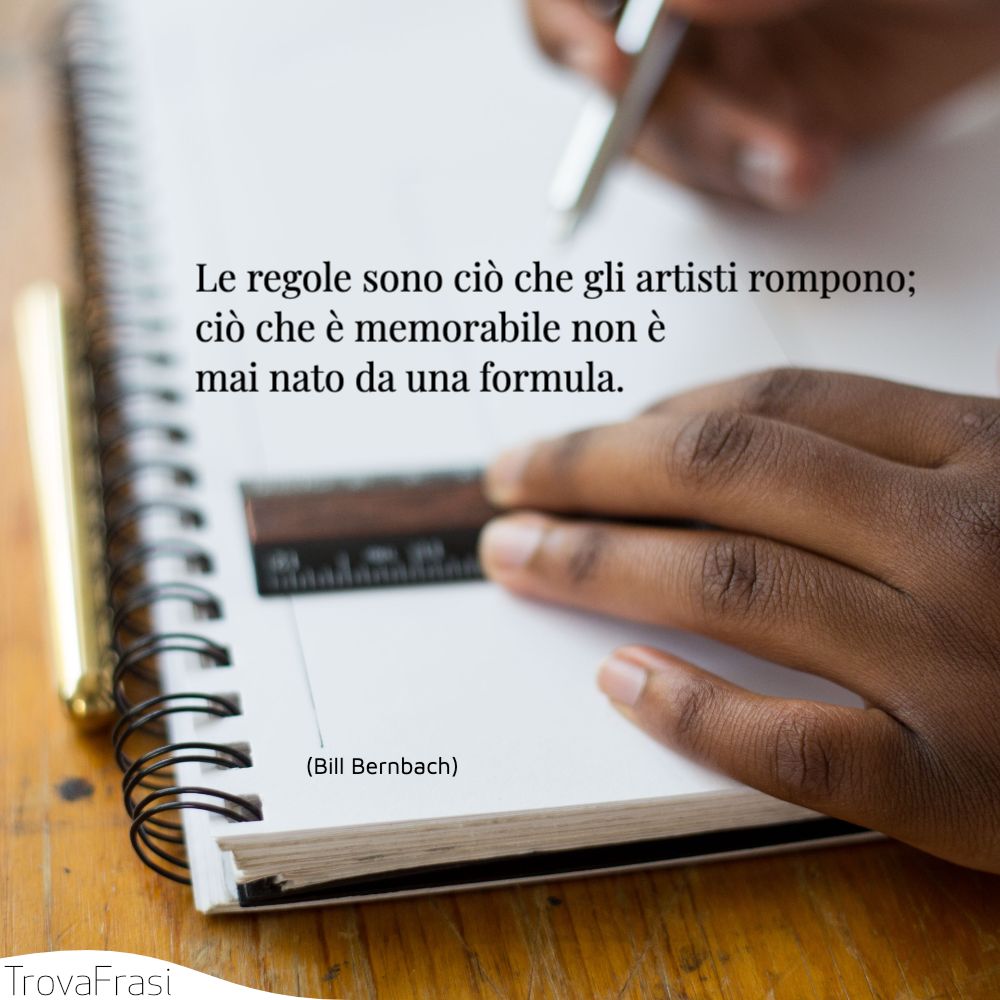 Le regole sono ciò che gli artisti rompono; ciò che è memorabile non è mai nato da una formula.
