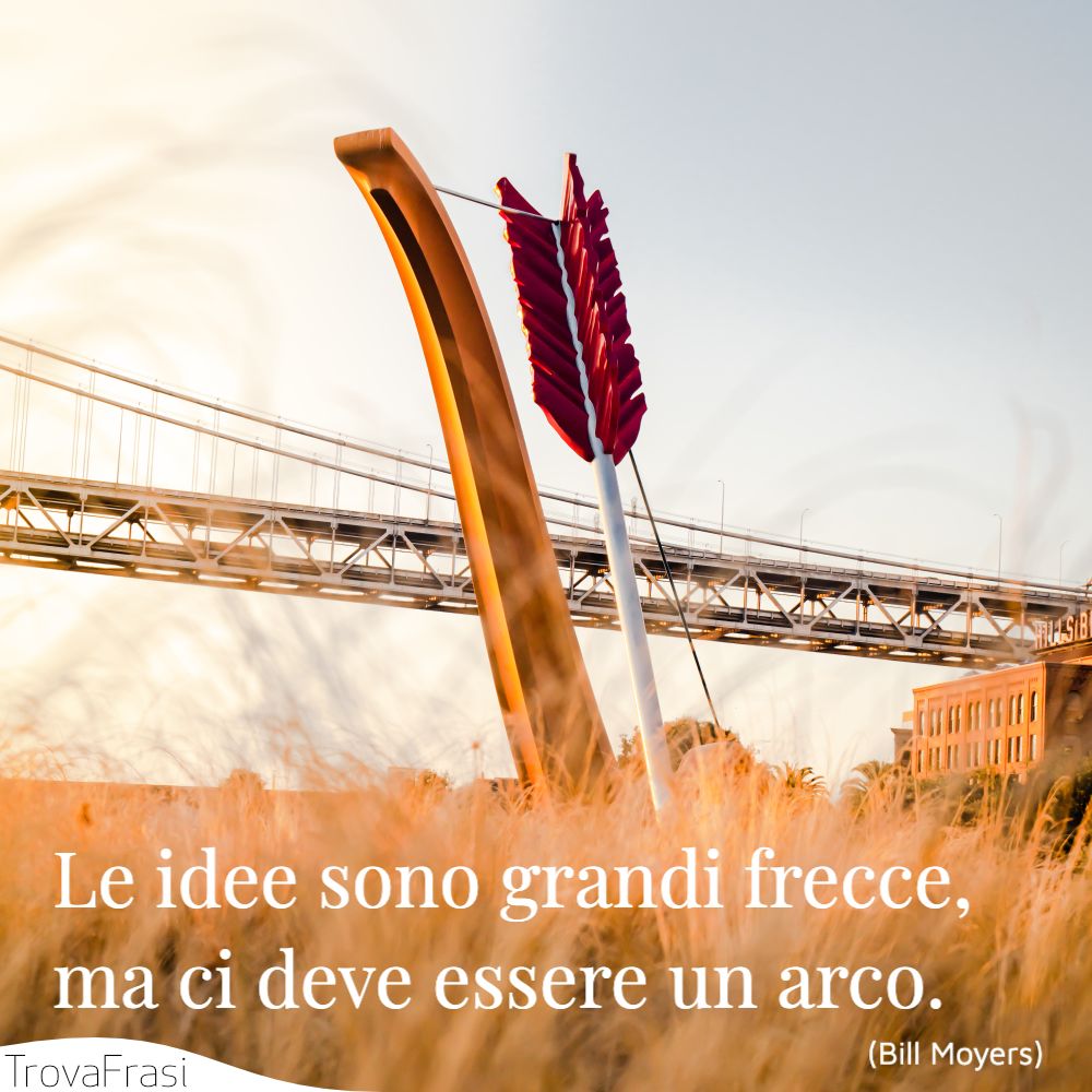 Le idee sono grandi frecce, ma ci deve essere un arco.