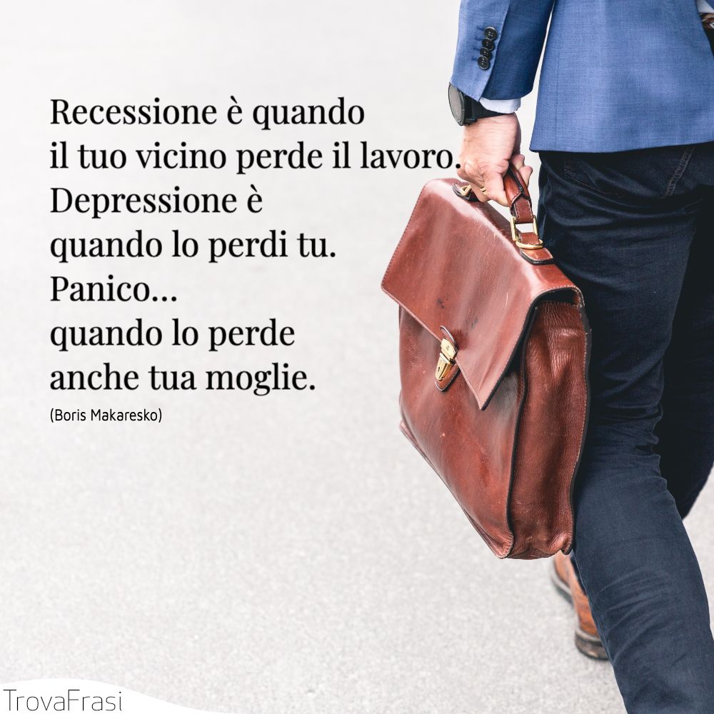 Recessione è quando il tuo vicino perde il lavoro. Depressione è quando lo perdi tu. Panico… quando lo perde anche tua moglie.