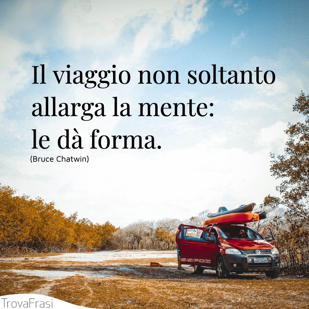 Il viaggio non soltanto allarga la mente: le dà forma.