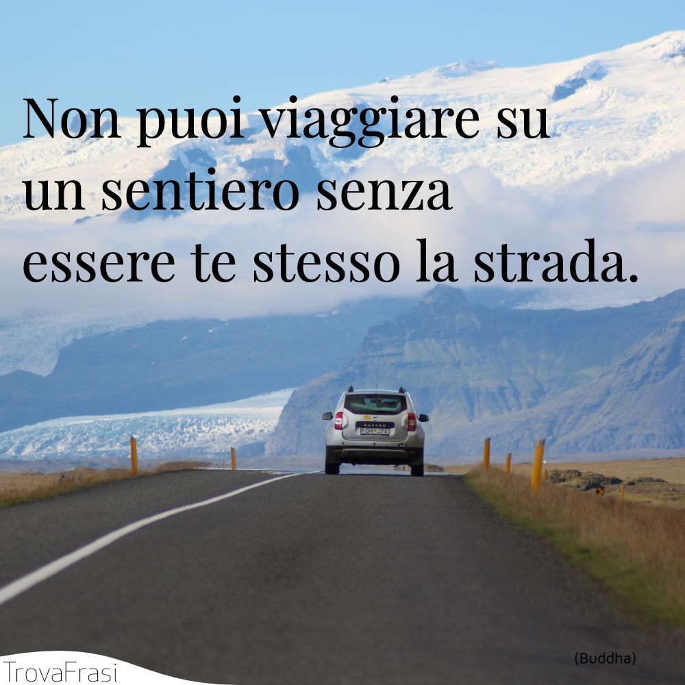 Non puoi viaggiare su un sentiero senza essere te stesso la strada.