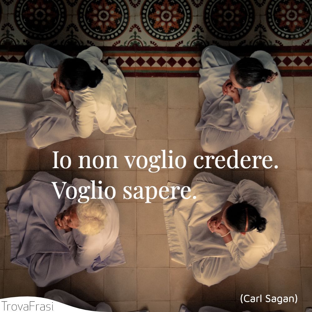 Io non voglio credere. Voglio sapere.