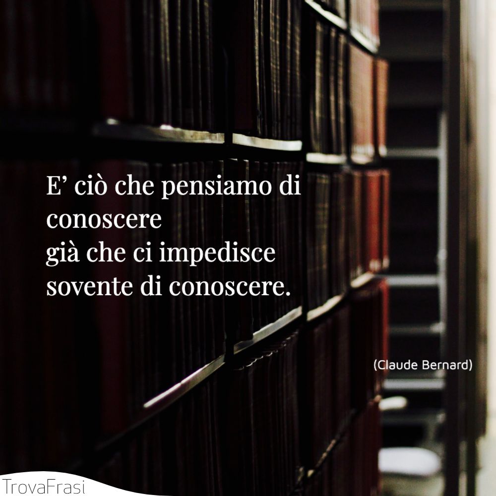 E’ ciò che pensiamo di conoscere già che ci impedisce sovente di conoscere.