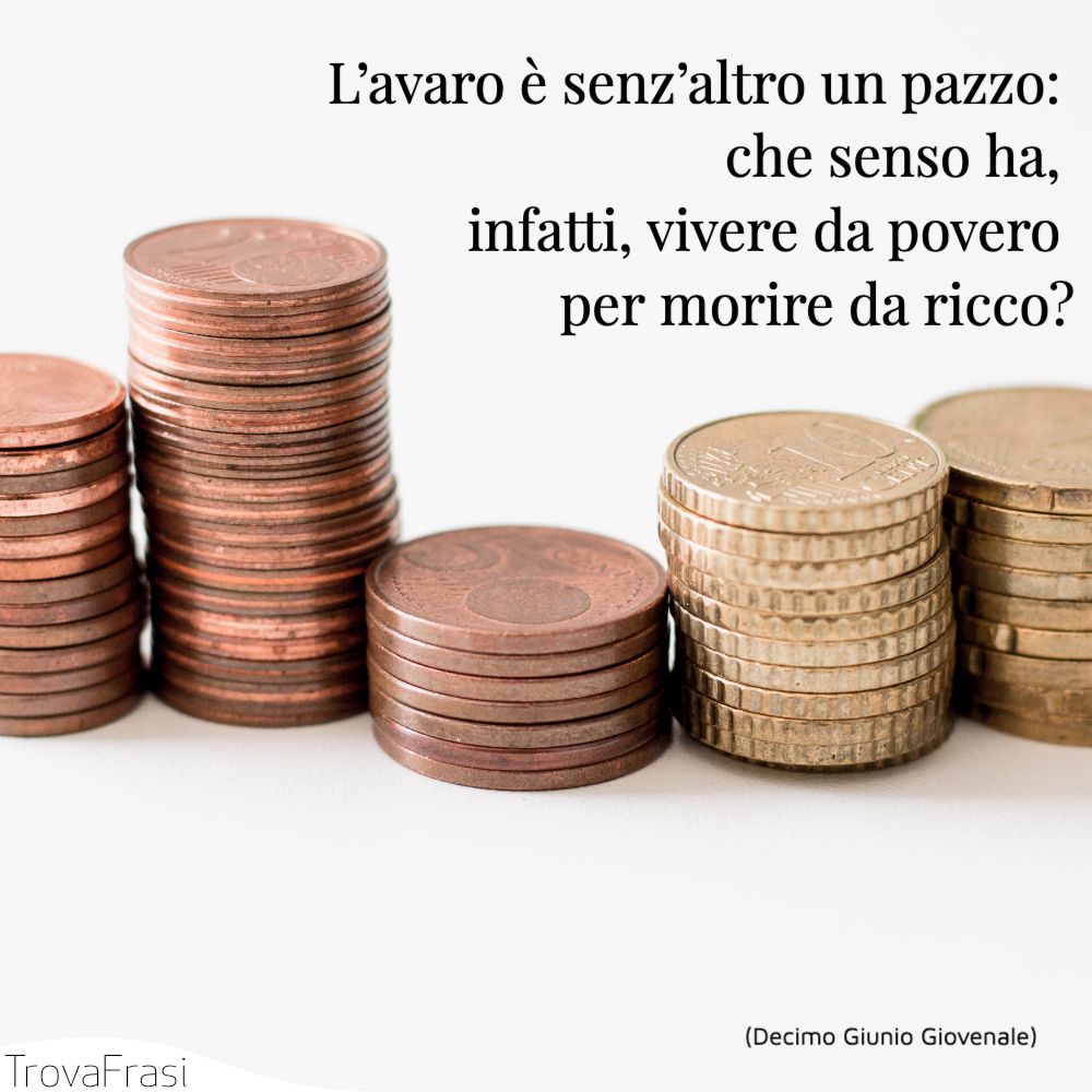 L’avaro è senz’altro un pazzo: che senso ha, infatti, vivere da povero per morire da ricco?