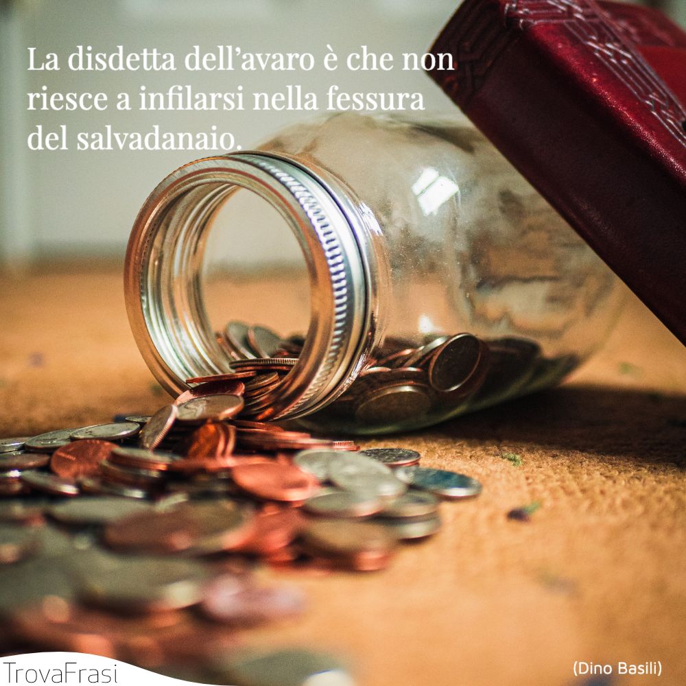 La disdetta dell’avaro è che non riesce a infilarsi nella fessura del salvadanaio.