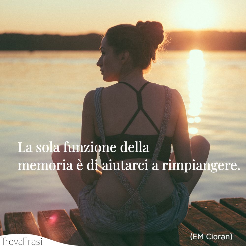 La sola funzione della memoria è di aiutarci a rimpiangere.