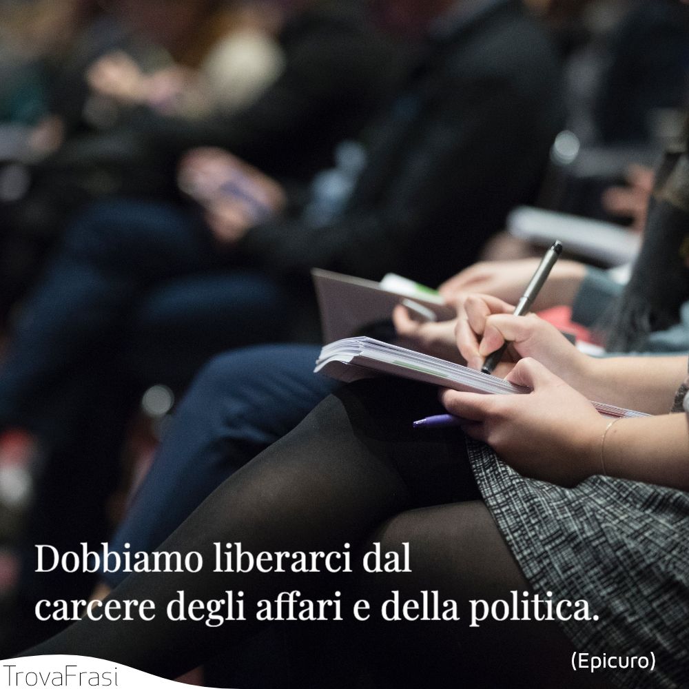 Dobbiamo liberarci dal carcere degli affari e della politica.