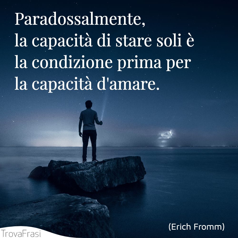 Paradossalmente, la capacità di stare soli è la condizione prima per la capacità d'amare.