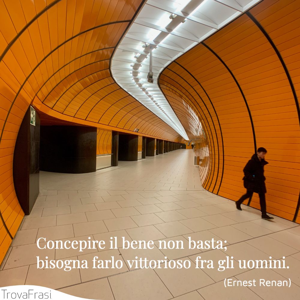 Concepire il bene non basta; bisogna farlo vittorioso fra gli uomini.