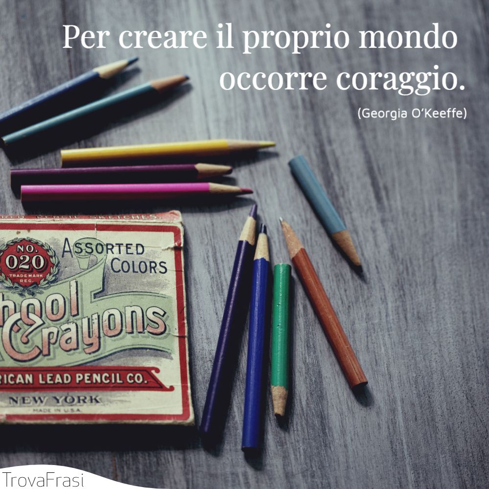Per creare il proprio mondo occorre coraggio.