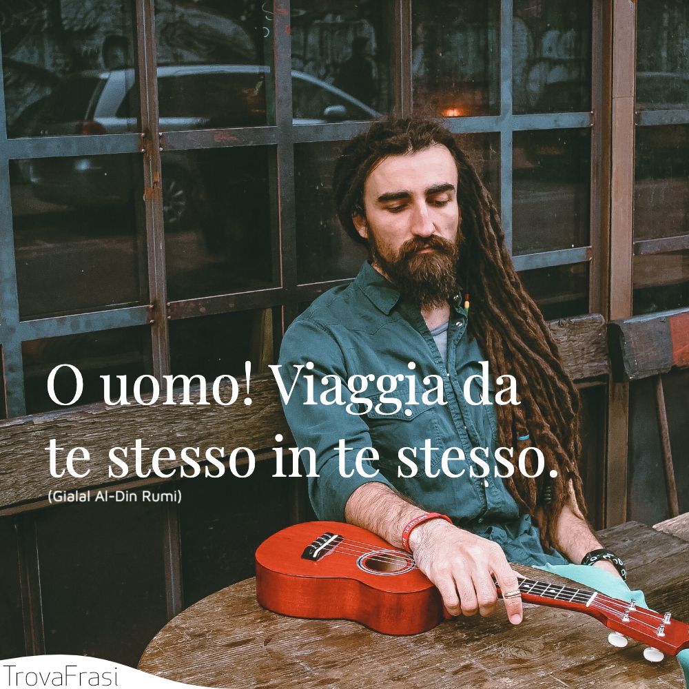 O uomo! Viaggia da te stesso in te stesso.