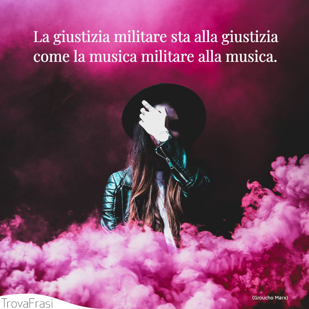 La giustizia militare sta alla giustizia come la musica militare alla musica.