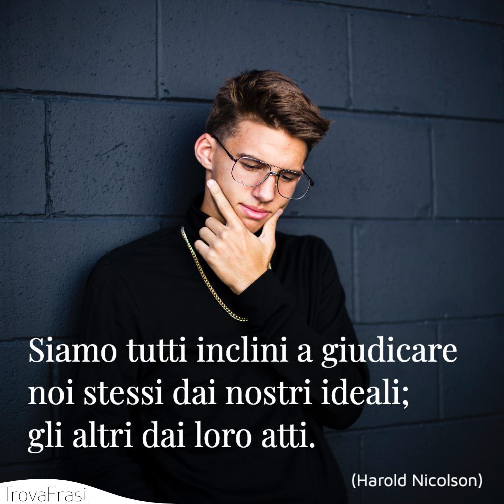 Siamo tutti inclini a giudicare noi stessi dai nostri ideali; gli altri dai loro atti.
