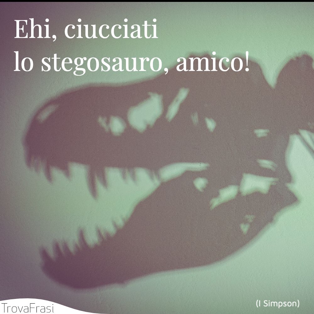 Ehi, ciucciati lo stegosauro, amico!