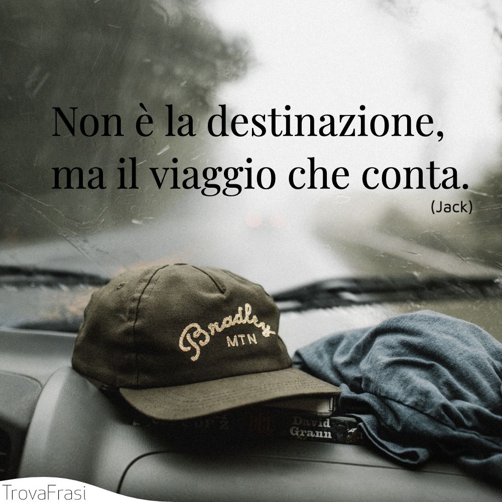 Non è la destinazione, ma il viaggio che conta.
