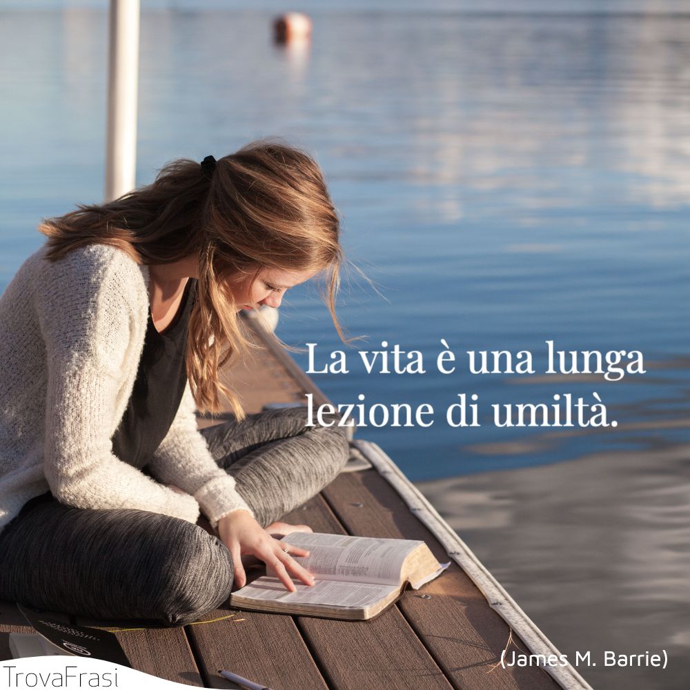 La vita è una lunga lezione di umiltà.