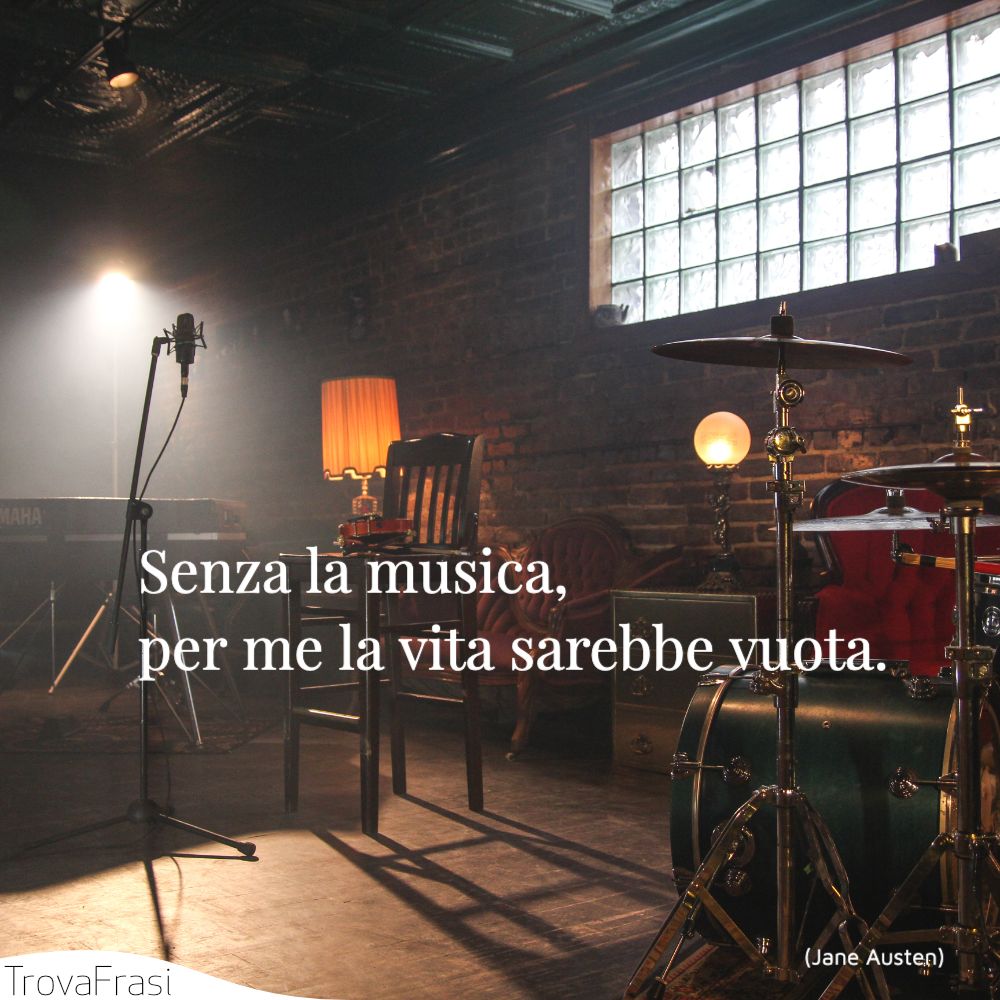 Senza la musica, per me la vita sarebbe vuota.