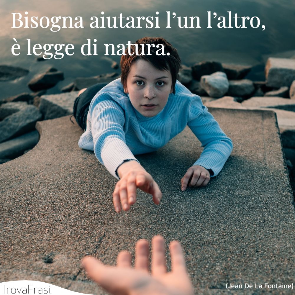 Bisogna aiutarsi l’un l’altro, è legge di natura.