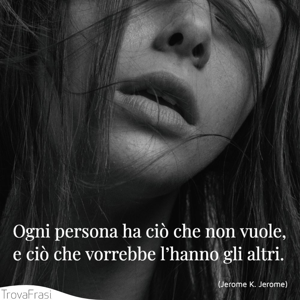 Ogni persona ha ciò che non vuole, e ciò che vorrebbe l’hanno gli altri.