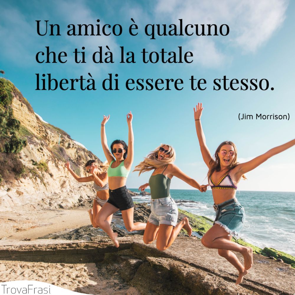 Un amico è qualcuno che ti dà la totale libertà di essere te stesso.