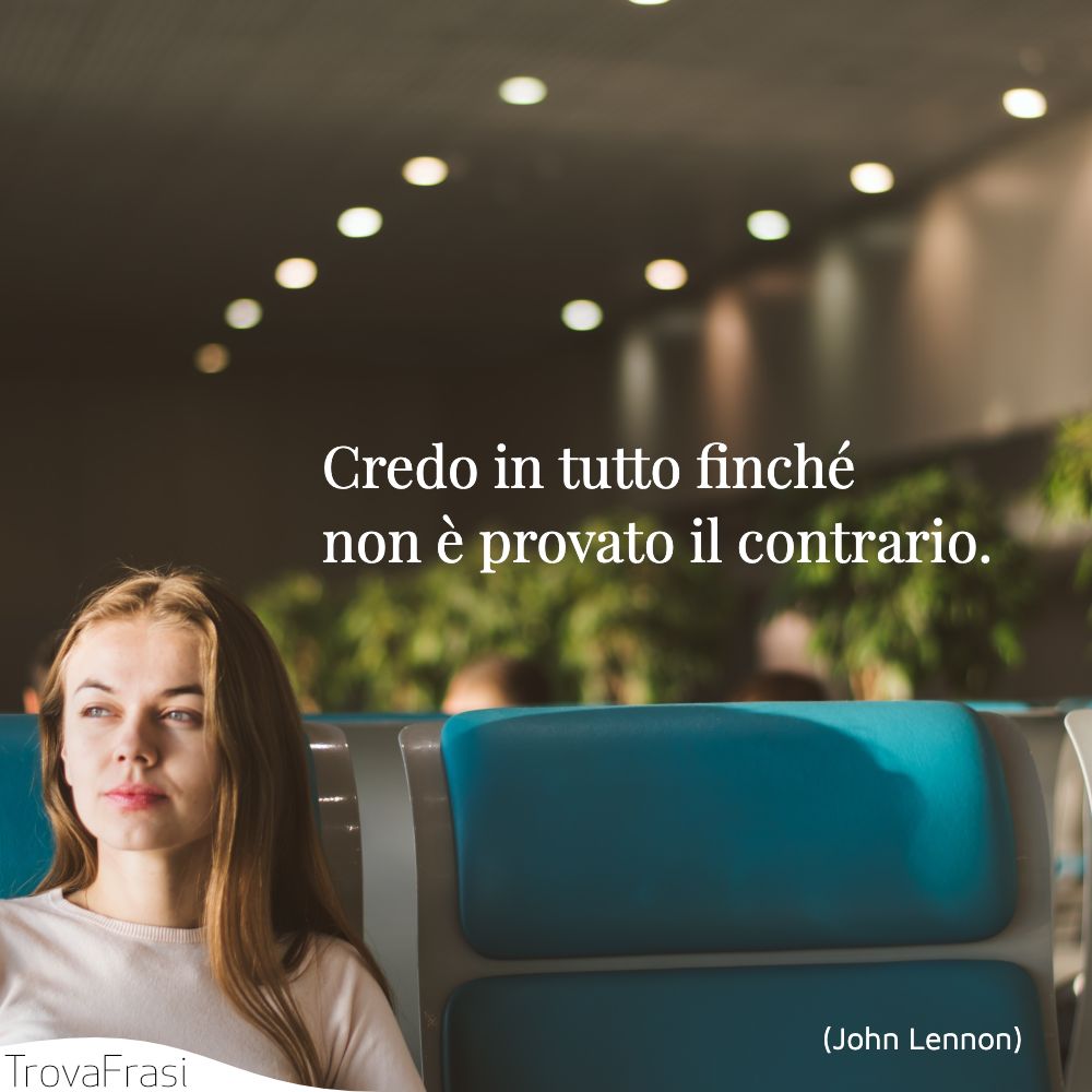 Credo in tutto finché non è provato il contrario.
