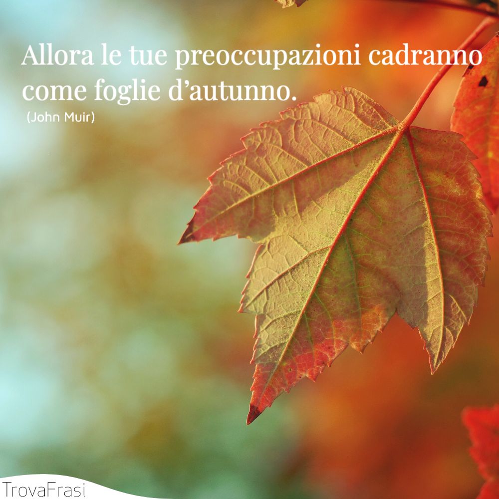 Allora le tue preoccupazioni cadranno come foglie d’autunno.