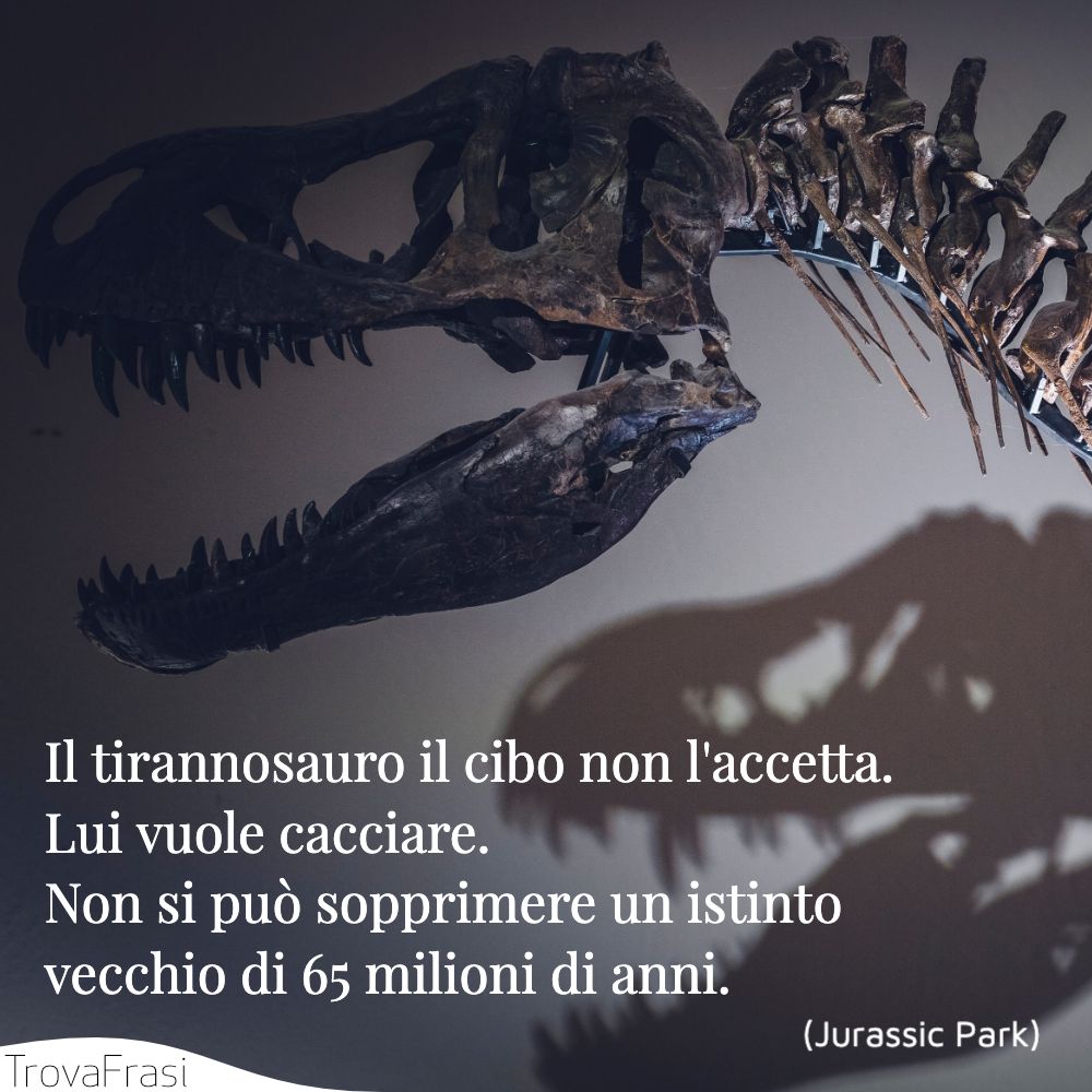 Il tirannosauro il cibo non l'accetta. Lui vuole cacciare. Non si può sopprimere un istinto vecchio di 65 milioni di anni.