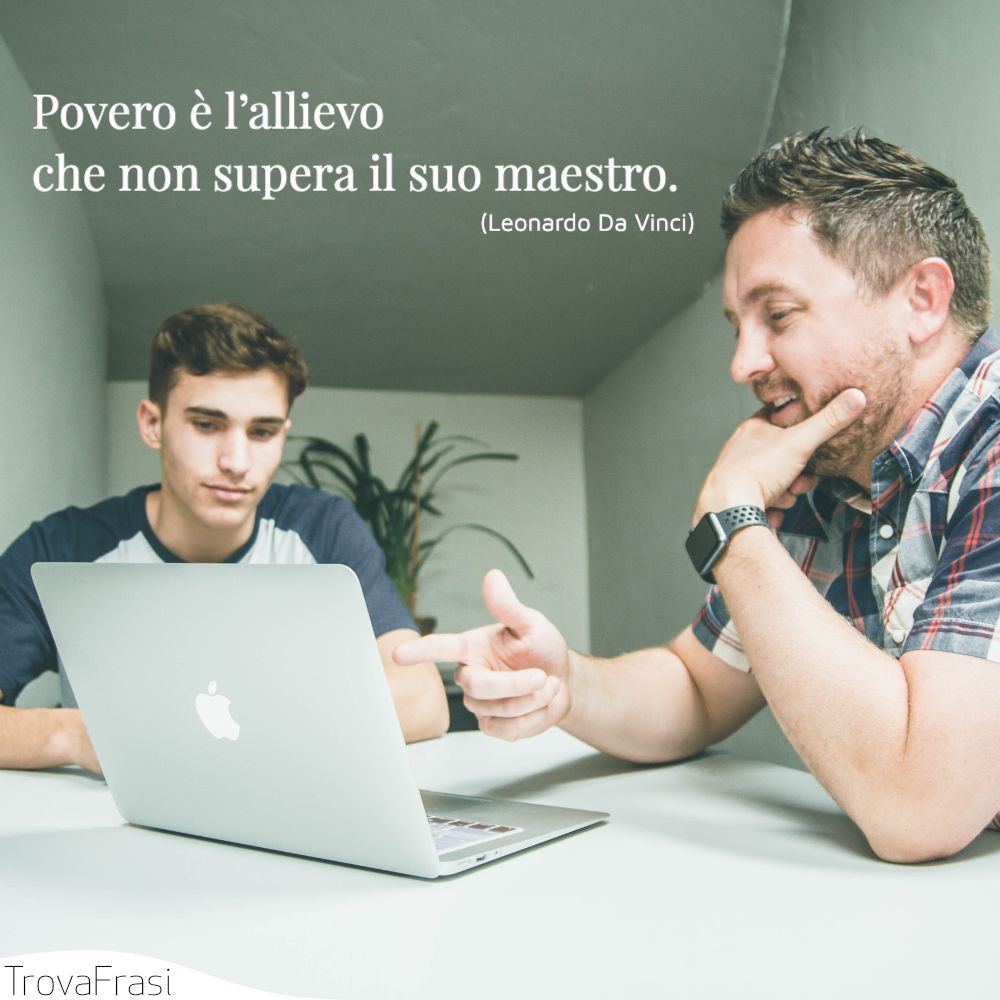 Povero è l’allievo che non supera il suo maestro.