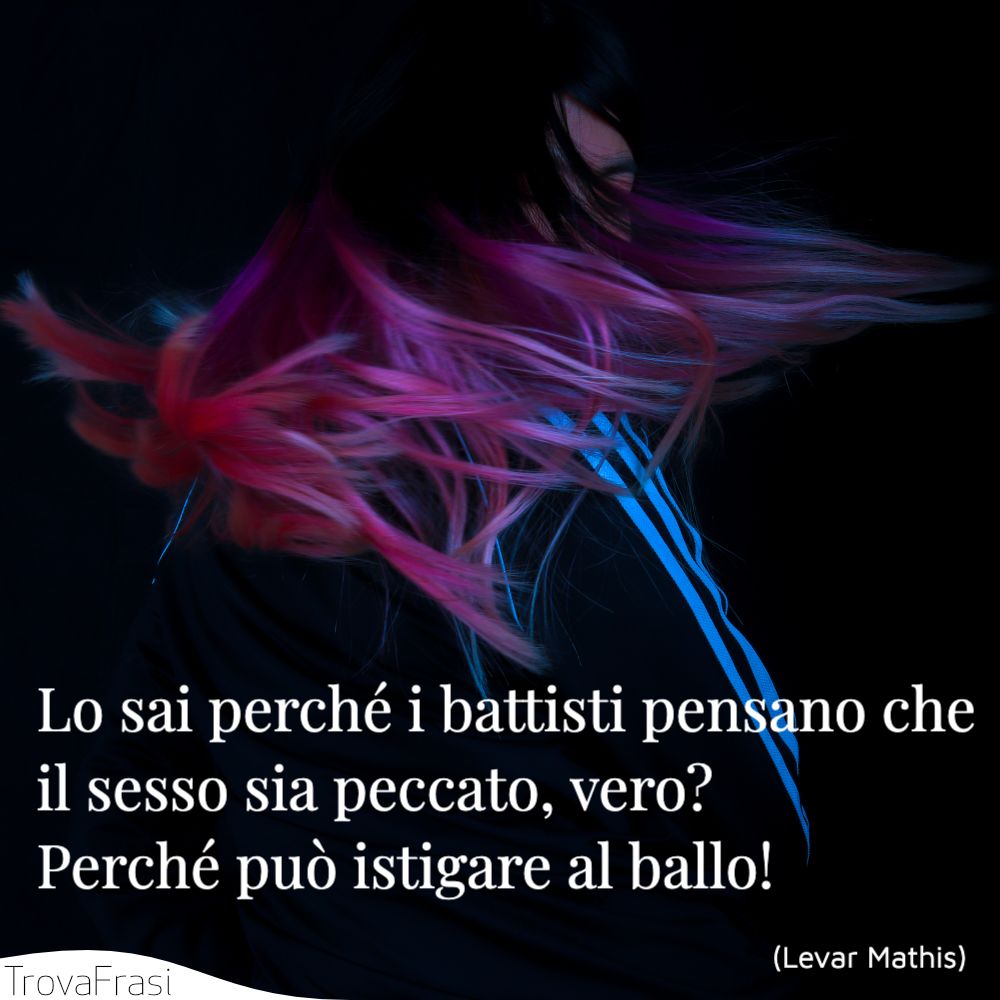Lo sai perché i battisti pensano che il sesso sia peccato, vero? Perché può istigare al ballo!