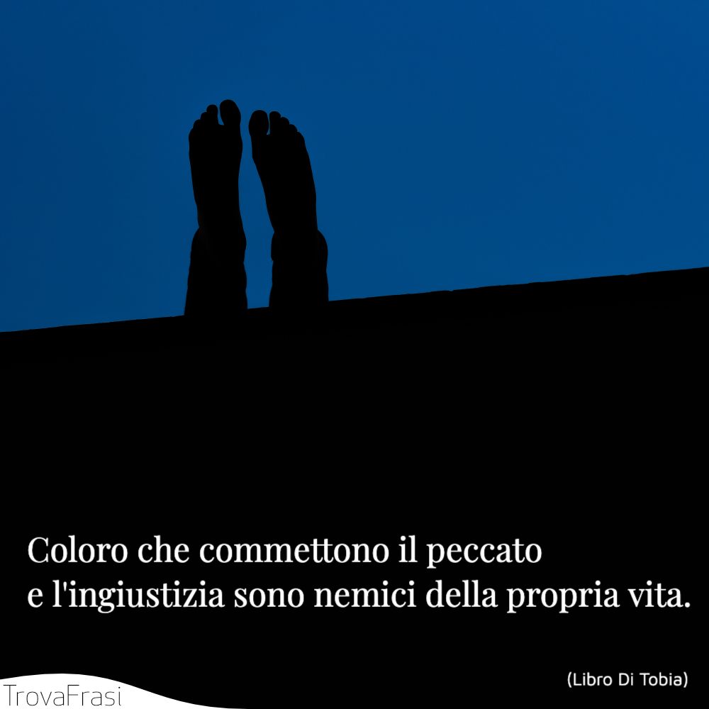 Coloro che commettono il peccato e l'ingiustizia sono nemici della propria vita.