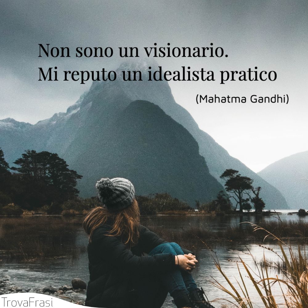 Non sono un visionario. Mi reputo un idealista pratico