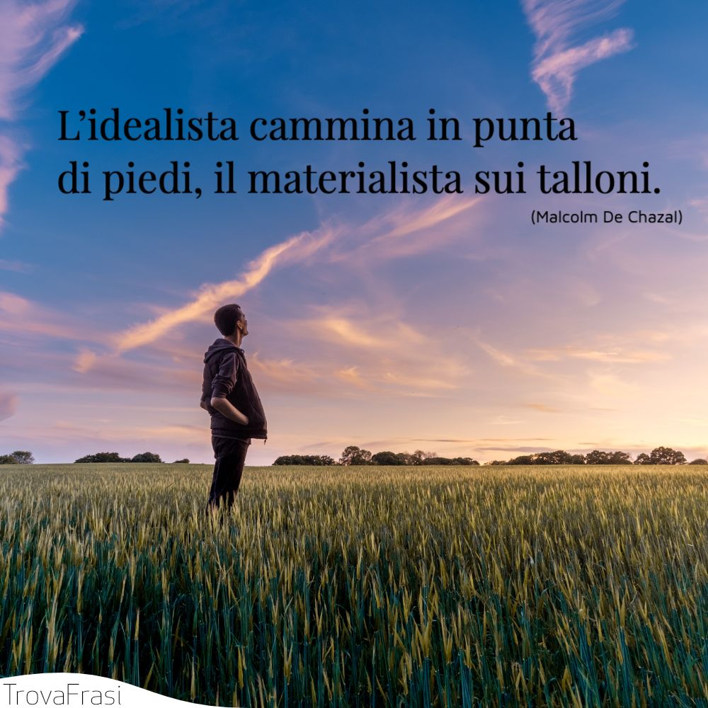 L’idealista cammina in punta di piedi, il materialista sui talloni.