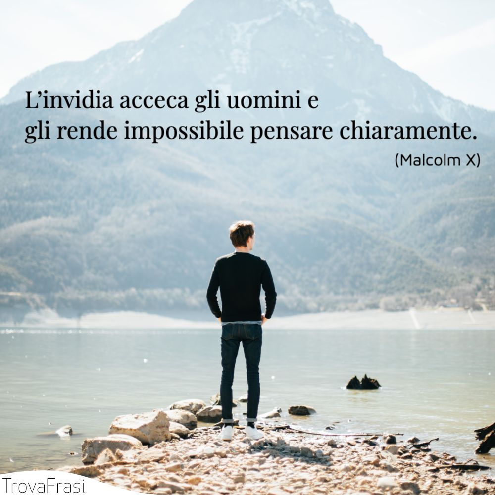 L’invidia acceca gli uomini e gli rende impossibile pensare chiaramente.