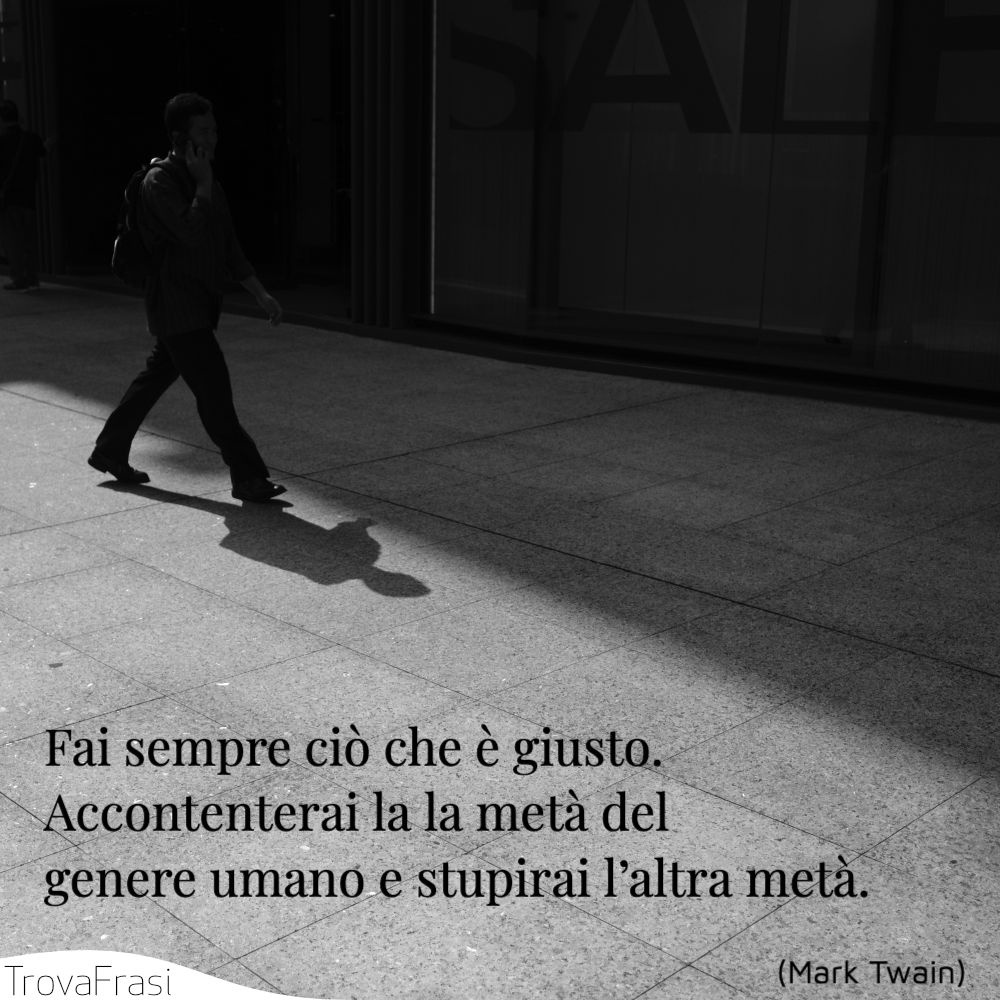 Fai sempre ciò che è giusto. Accontenterai la la metà del genere umano e stupirai l’altra metà.