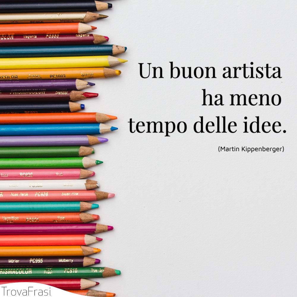 Un buon artista ha meno tempo delle idee.