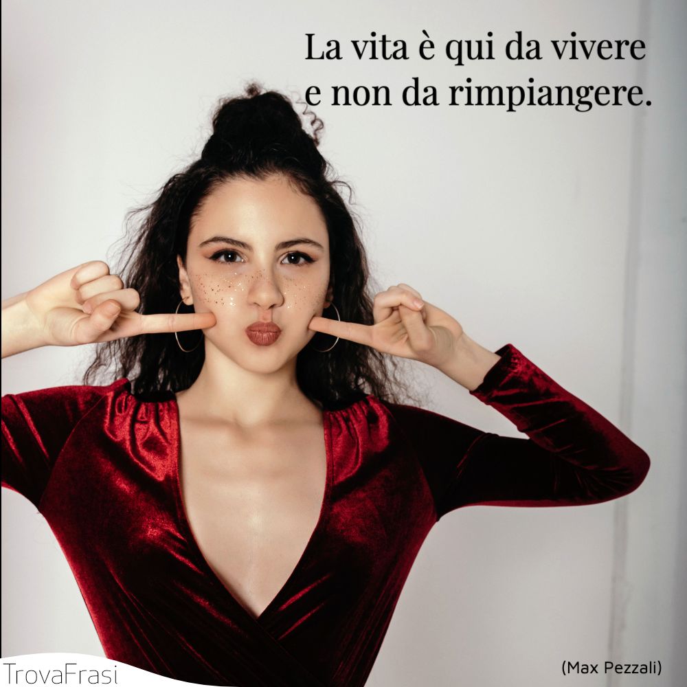 La vita è qui da vivere | e non da rimpiangere.