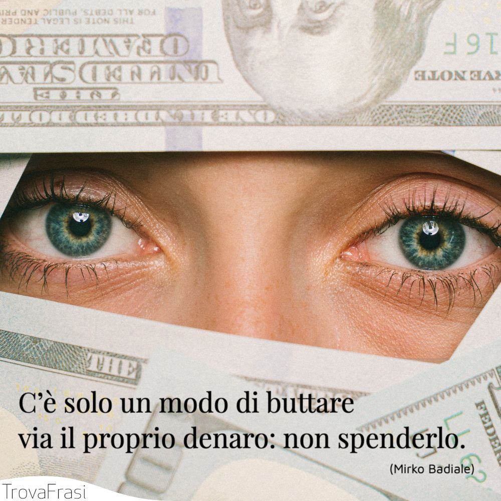 C’è solo un modo di buttare via il proprio denaro: non spenderlo.