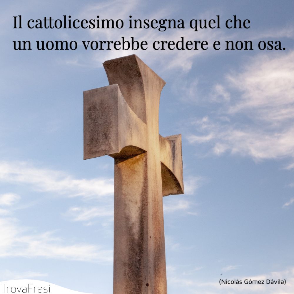 Il cattolicesimo insegna quel che un uomo vorrebbe credere e non osa.