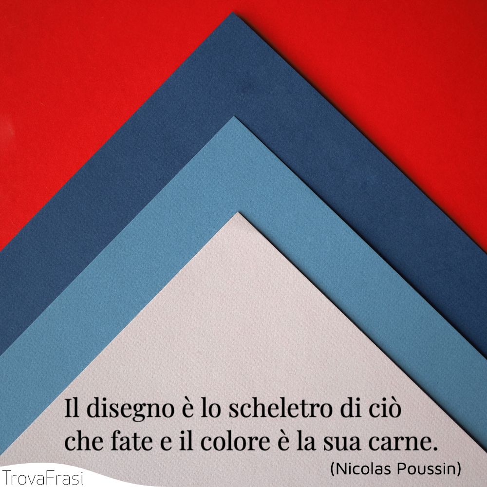 Il disegno è lo scheletro di ciò che fate e il colore è la sua carne.